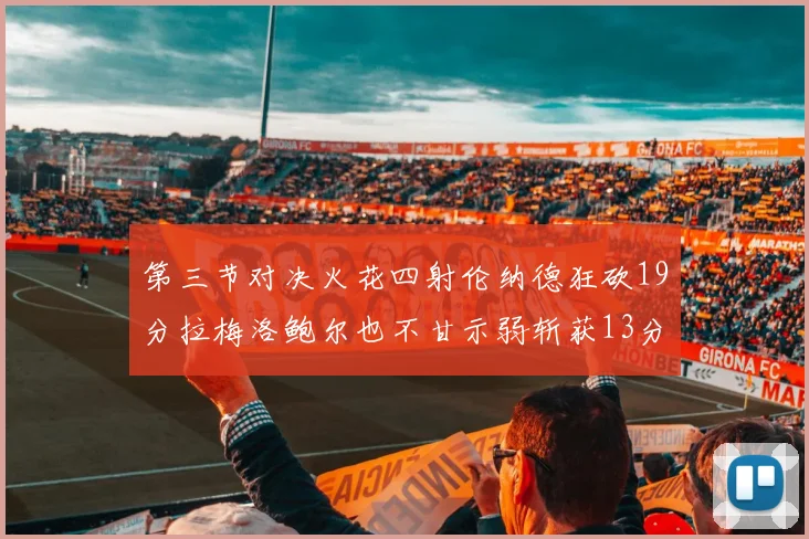 第三节对决火花四射伦纳德狂砍19分拉梅洛鲍尔也不甘示弱斩获13分