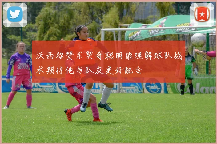 沃西称赞东契奇聪明能理解球队战术期待他与队友更好配合