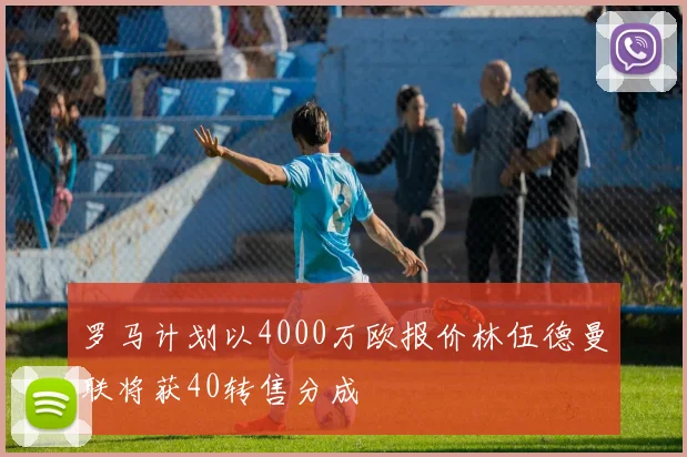 罗马计划以4000万欧报价林伍德曼联将获40转售分成