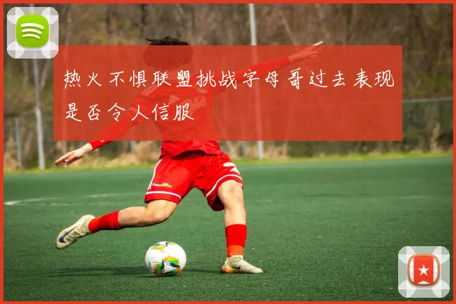 热火不惧联盟挑战字母哥过去表现是否令人信服