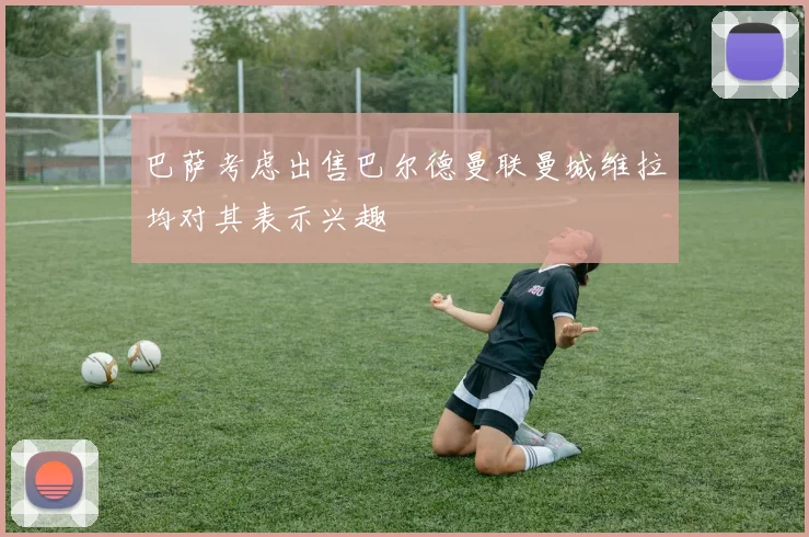 巴萨考虑出售巴尔德曼联曼城维拉均对其表示兴趣