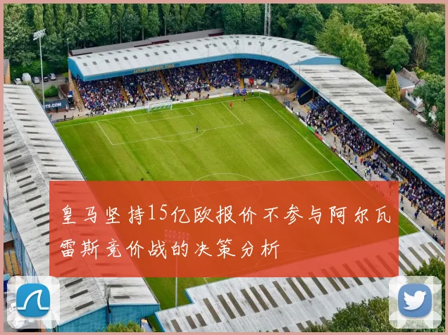 皇马坚持15亿欧报价不参与阿尔瓦雷斯竞价战的决策分析