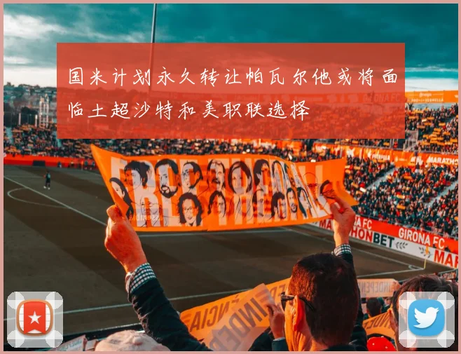 国米计划永久转让帕瓦尔他或将面临土超沙特和美职联选择