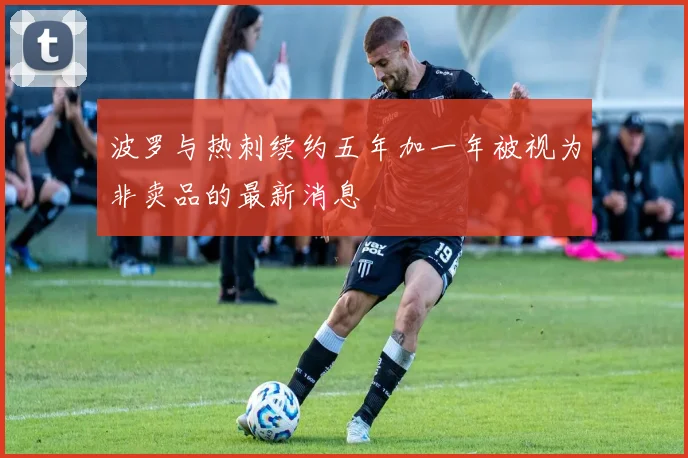 波罗与热刺续约五年加一年被视为非卖品的最新消息