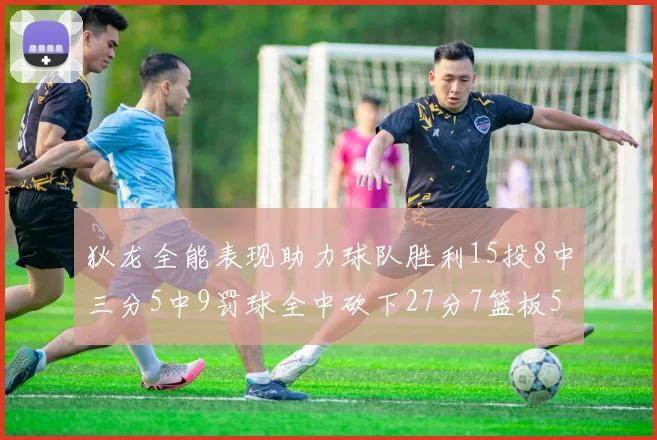 狄龙全能表现助力球队胜利15投8中三分5中9罚球全中砍下27分7篮板5助攻