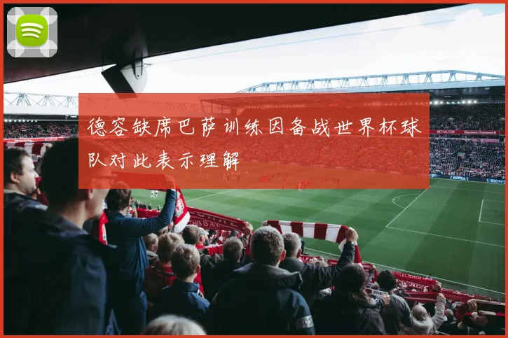 德容缺席巴萨训练因备战世界杯球队对此表示理解