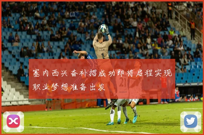 塞内西兴奋补招成功即将启程实现职业梦想准备出发