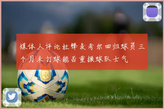 媒体人评论杜锋麦考尔回归球员三个月未打球能否重振球队士气