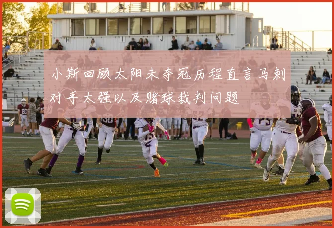 小斯回顾太阳未夺冠历程直言马刺对手太强以及赌球裁判问题