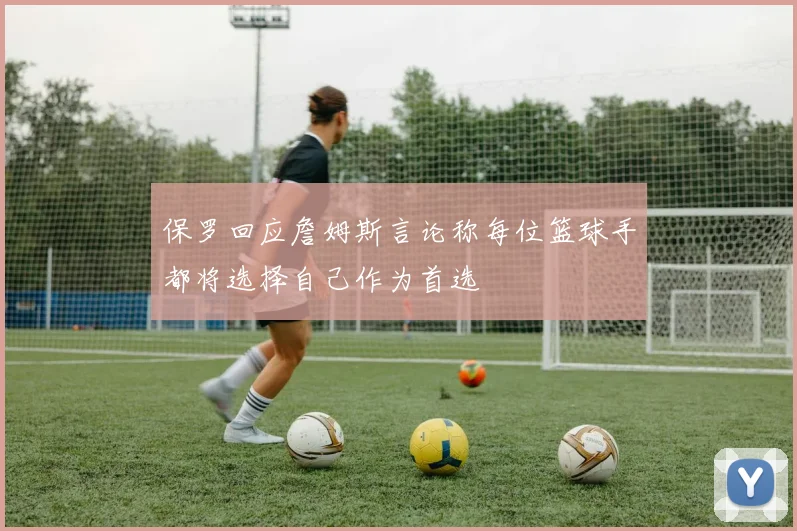 保罗回应詹姆斯言论称每位篮球手都将选择自己作为首选