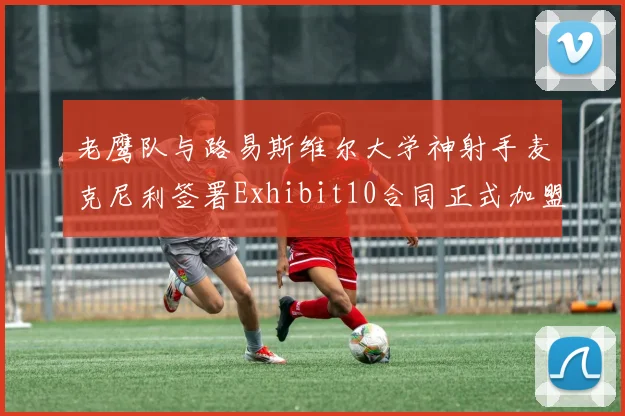 老鹰队与路易斯维尔大学神射手麦克尼利签署Exhibit10合同正式加盟