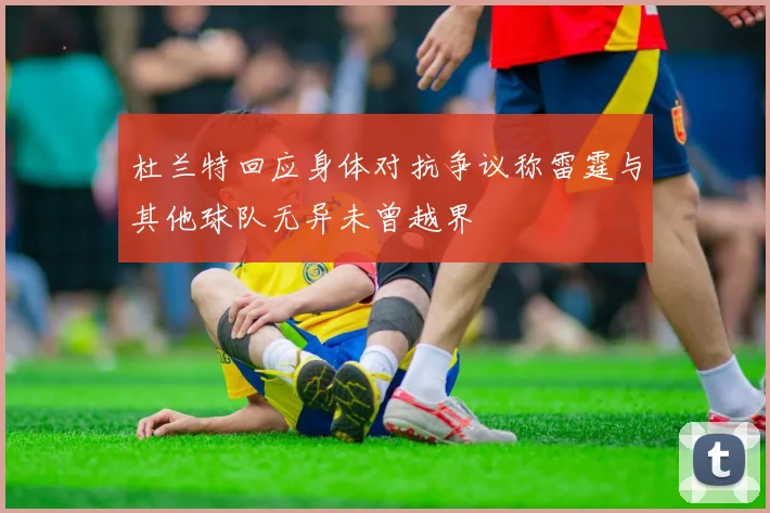 杜兰特回应身体对抗争议称雷霆与其他球队无异未曾越界