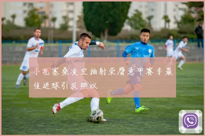 小孔塞桑凌空抽射荣膺意甲赛季最佳进球引发热议