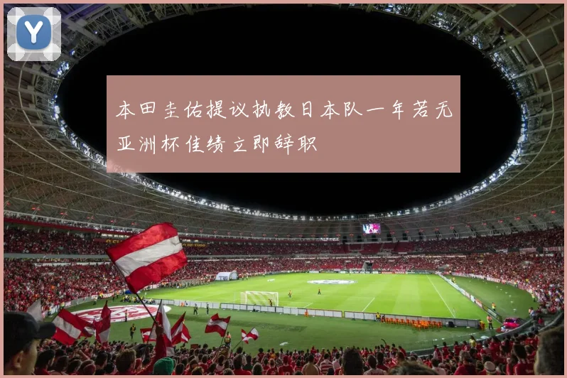 本田圭佑提议执教日本队一年若无亚洲杯佳绩立即辞职