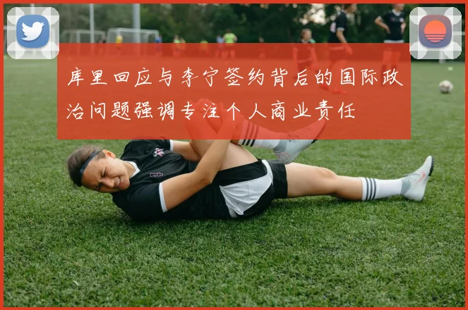 库里回应与李宁签约背后的国际政治问题强调专注个人商业责任