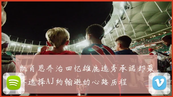 凯肖恩乔治回忆雄鹿选秀承诺却最终选择AJ约翰逊的心路历程