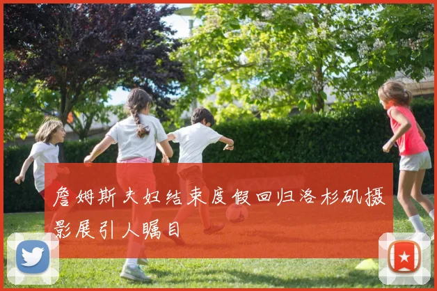 詹姆斯夫妇结束度假回归洛杉矶摄影展引人瞩目