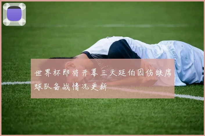 世界杯即将开幕三天廷伯因伤缺席球队备战情况更新