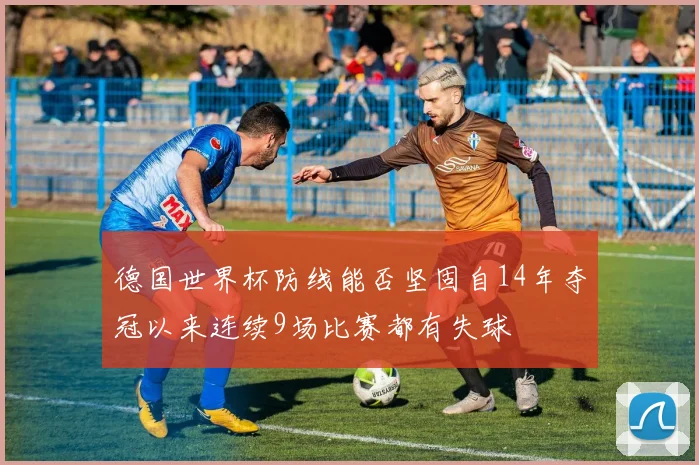 德国世界杯防线能否坚固自14年夺冠以来连续9场比赛都有失球