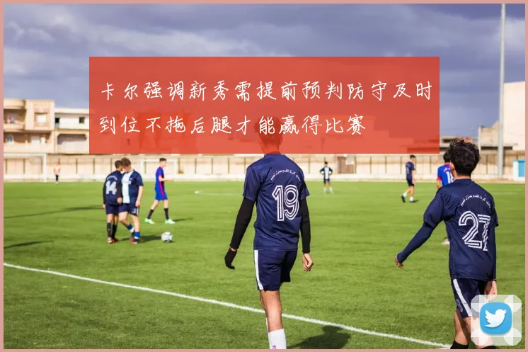卡尔强调新秀需提前预判防守及时到位不拖后腿才能赢得比赛