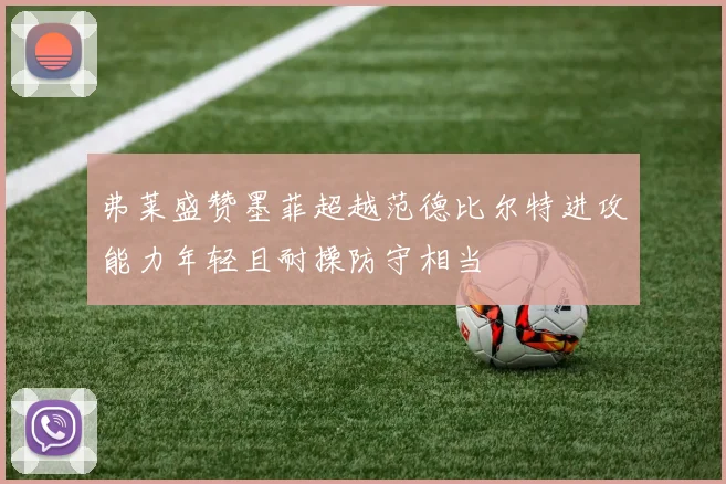 弗莱盛赞墨菲超越范德比尔特进攻能力年轻且耐操防守相当