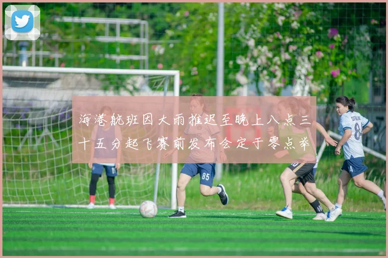 海港航班因大雨推迟至晚上八点三十五分起飞赛前发布会定于零点举行