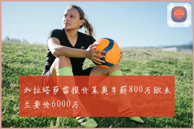 加拉塔萨雷报价莱奥年薪800万欧米兰要价6000万