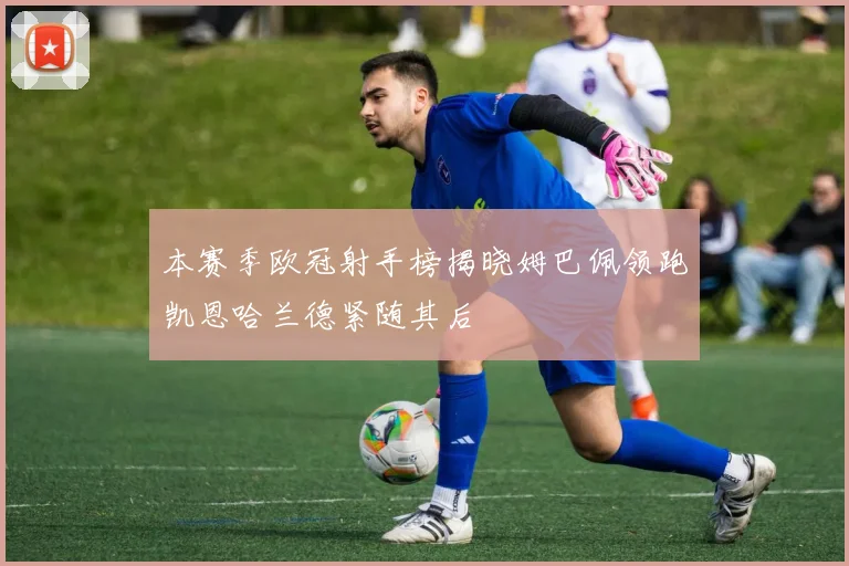 本赛季欧冠射手榜揭晓姆巴佩领跑凯恩哈兰德紧随其后