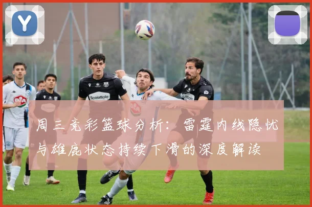 周三竞彩篮球分析：雷霆内线隐忧与雄鹿状态持续下滑的深度解读
