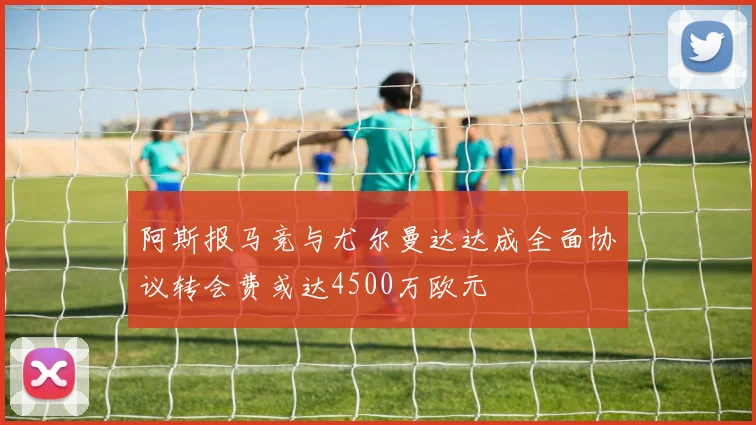 阿斯报马竞与尤尔曼达达成全面协议转会费或达4500万欧元