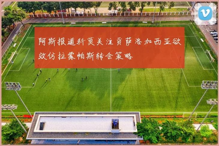 阿斯报道科莫关注贡萨洛加西亚欲效仿拉蒙帕斯转会策略