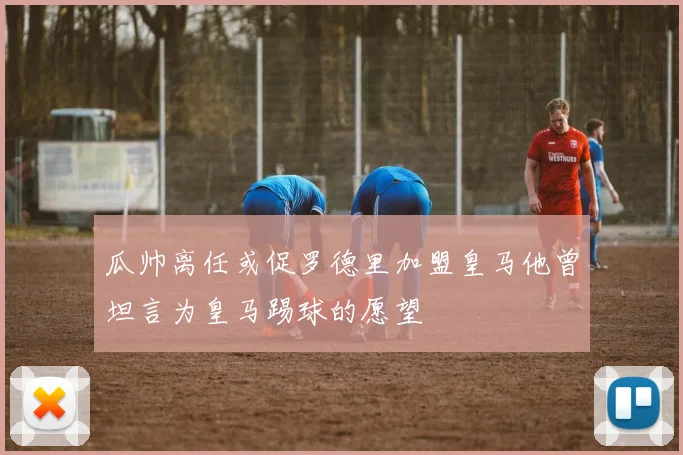 瓜帅离任或促罗德里加盟皇马他曾坦言为皇马踢球的愿望