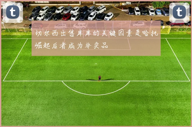 切尔西出售库库的关键因素是哈托崛起后者成为非卖品